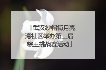 武汉纱帽街月亮湾社区举办第三届粽王挑战赛活动